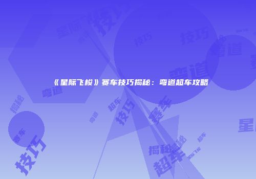 《星际飞梭》赛车技巧揭秘：弯道超车攻略