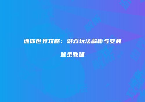 迷你世界攻略：游戏玩法解析与安装登录教程