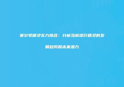 赛尔号精灵实力排名:分析当前流行精灵的发展趋势和未来潜力