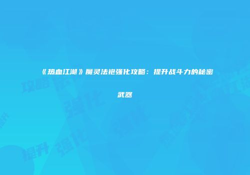 《热血江湖》魔灵法袍强化攻略：提升战斗力的秘密武器