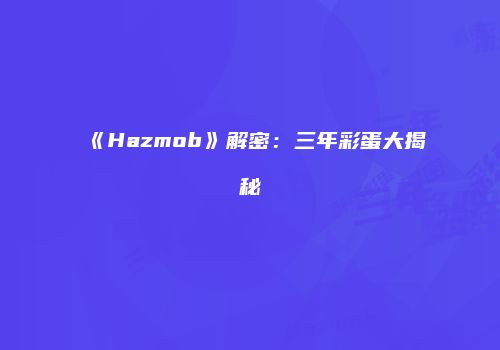 《Hazmob》解密：三年彩蛋大揭秘