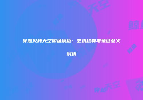 穿越火线天空鲸鱼模板：艺术绘制与象征意义解析
