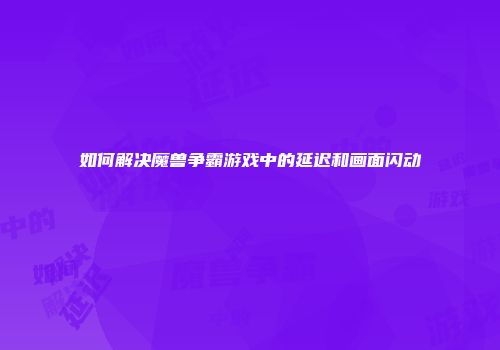 如何解决魔兽争霸游戏中的延迟和画面闪动