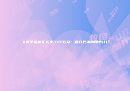 《和平精英》独家BUG攻略：提升胜率的秘密技巧