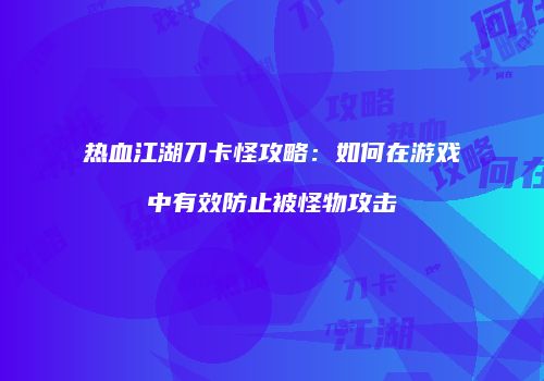 热血江湖刀卡怪攻略：如何在游戏中有效防止被怪物攻击