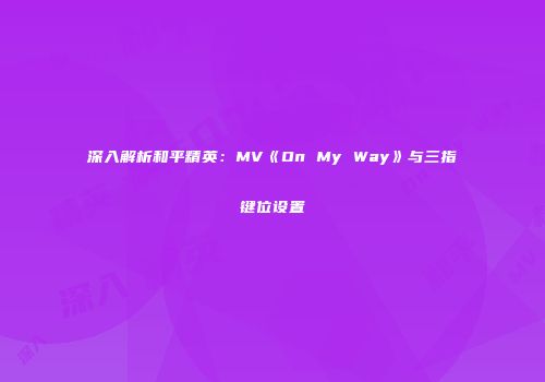 深入解析和平精英：MV《On My Way》与三指键位设置