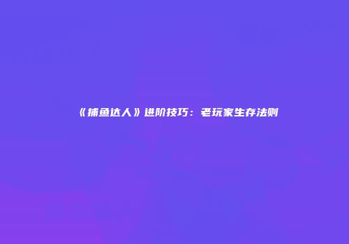 《捕鱼达人》进阶技巧：老玩家生存法则