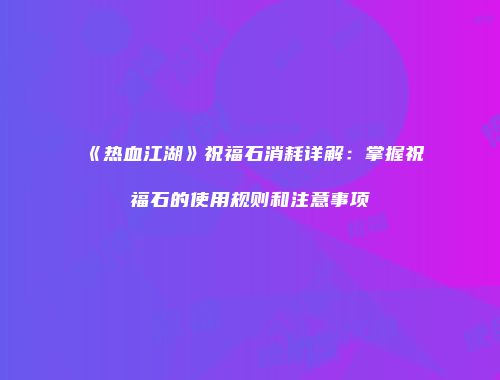 《热血江湖》祝福石消耗详解：掌握祝福石的使用规则和注意事项