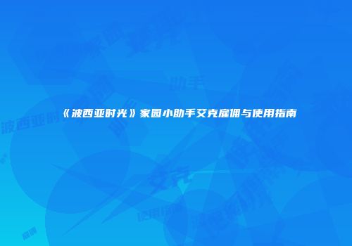 《波西亚时光》家园小助手艾克雇佣与使用指南