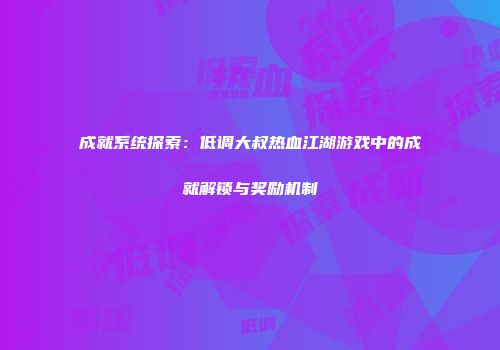 成就系统探索：低调大叔热血江湖游戏中的成就解锁与奖励机制