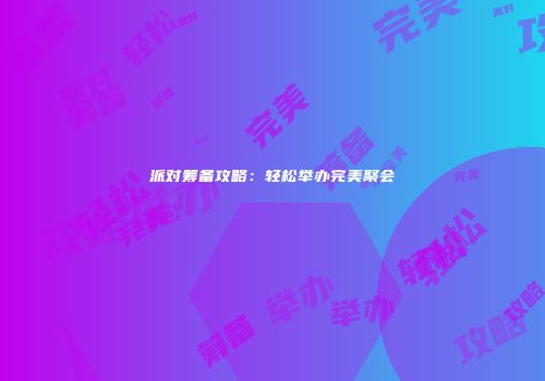 派对筹备攻略：轻松举办完美聚会