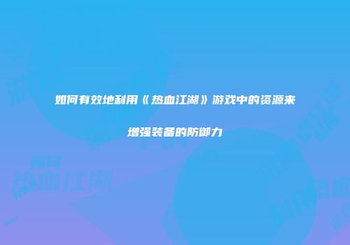 如何有效地利用《热血江湖》游戏中的资源来增强装备的防御力