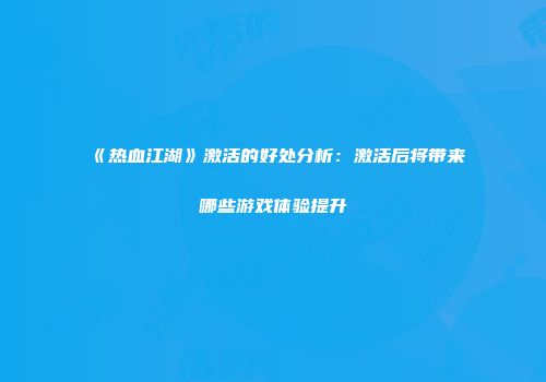 《热血江湖》激活的好处分析：激活后将带来哪些游戏体验提升