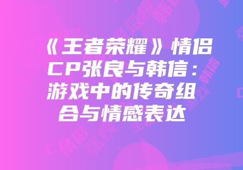 《王者荣耀》情侣CP张良与韩信：游戏中的传奇组合与情感表达