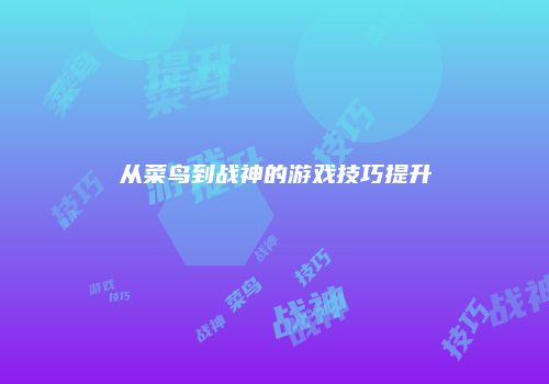 从菜鸟到战神的游戏技巧提升