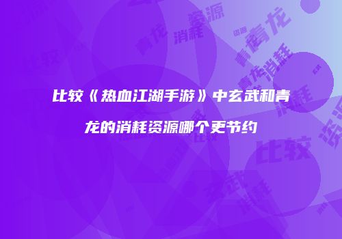 比较《热血江湖手游》中玄武和青龙的消耗资源哪个更节约