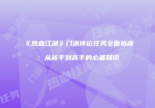 《热血江湖》门派传位任务全面指南：从新手到高手的必备知识