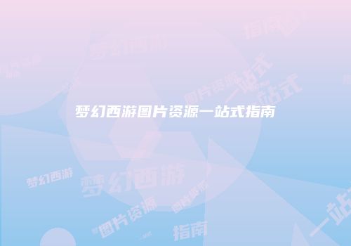 梦幻西游图片资源一站式指南