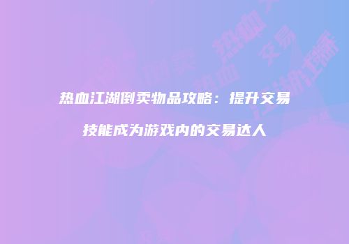 热血江湖倒卖物品攻略：提升交易技能成为游戏内的交易达人