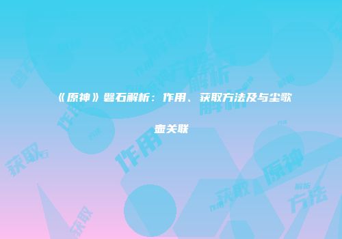 《原神》磐石解析：作用、获取方法及与尘歌壶关联