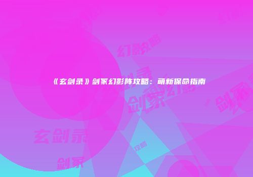 《玄剑录》剑冢幻影阵攻略：萌新保命指南