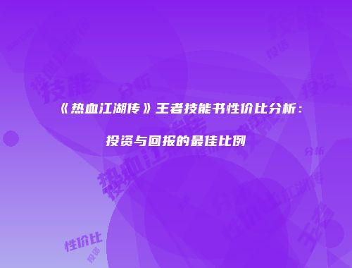 《热血江湖传》王者技能书性价比分析：投资与回报的最佳比例