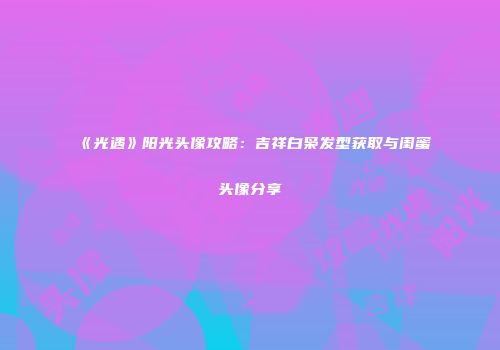 《光遇》阳光头像攻略：吉祥白枭发型获取与闺蜜头像分享