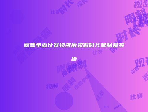 魔兽争霸比赛视频的观看时长限制是多少