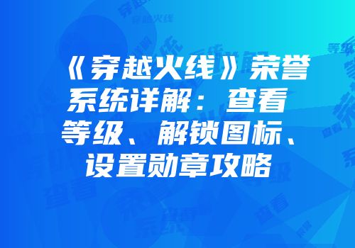 《穿越火线》荣誉系统详解：查看等级、解锁图标、设置勋章攻略