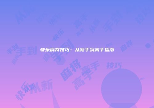 快乐麻将技巧：从新手到高手指南
