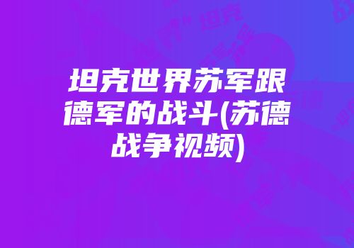 坦克世界苏军跟德军的战斗(苏德战争视频)