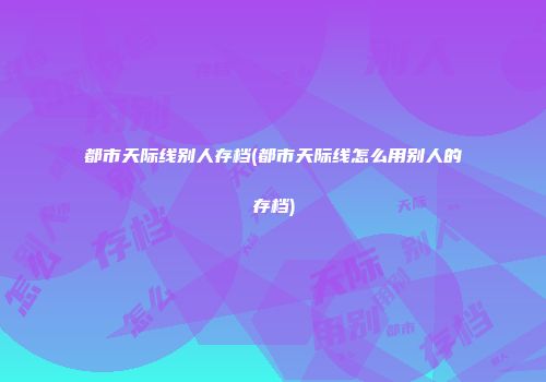 都市天际线别人存档(都市天际线怎么用别人的存档)