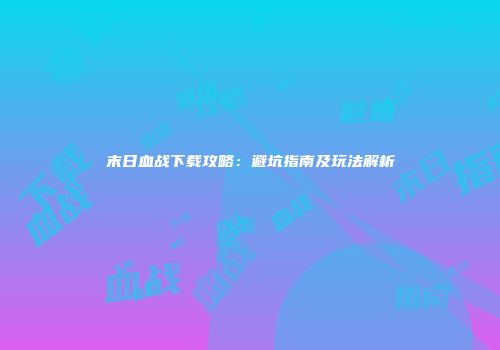 末日血战下载攻略：避坑指南及玩法解析