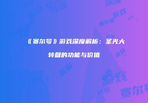 《赛尔号》游戏深度解析：圣光大转盘的功能与价值