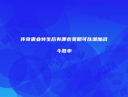传奇霸业转生后有哪些策略可以增加战斗胜率