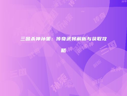 三国杀神孙策：传奇武将解析与获取攻略