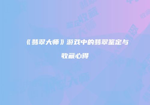 《翡翠大师》游戏中的翡翠鉴定与收藏心得