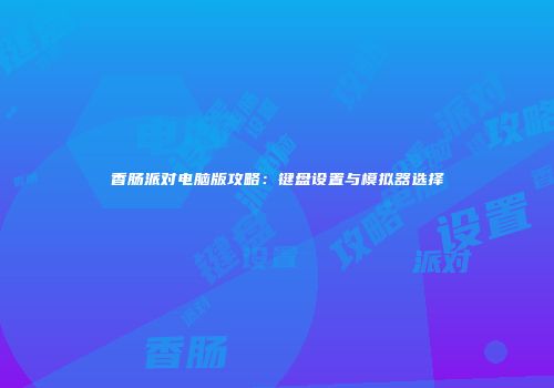 香肠派对电脑版攻略：键盘设置与模拟器选择