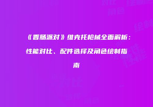 《香肠派对》维克托枪械全面解析：性能对比、配件选择及角色绘制指南