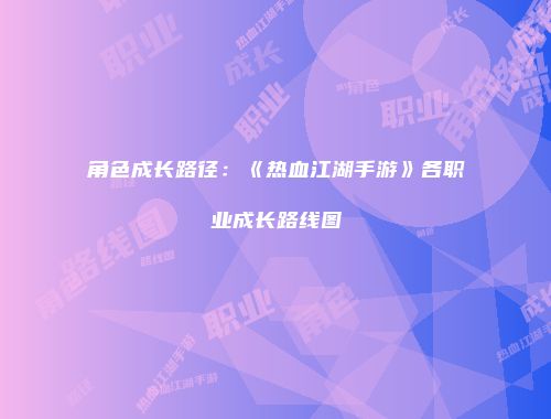 角色成长路径：《热血江湖手游》各职业成长路线图