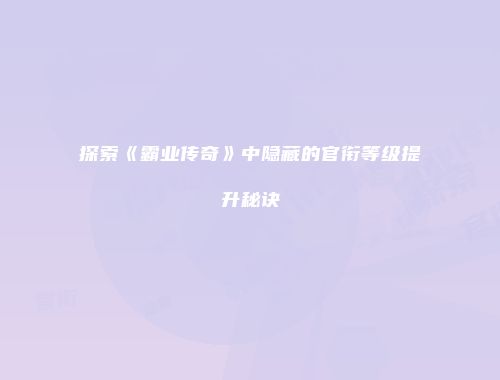探索《霸业传奇》中隐藏的官衔等级提升秘诀