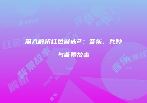 深入解析红色警戒2：音乐、兵种与背景故事