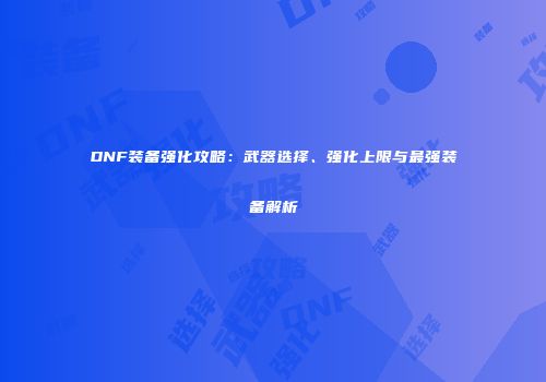 DNF装备强化攻略：武器选择、强化上限与最强装备解析