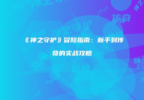 《神之守护》冒险指南：新手到传奇的实战攻略