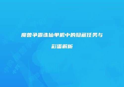 魔兽争霸诛仙单机中的隐藏任务与彩蛋解析