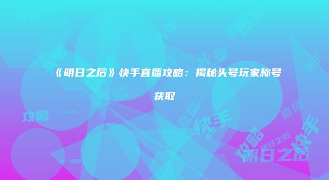《明日之后》快手直播攻略：揭秘头号玩家称号获取