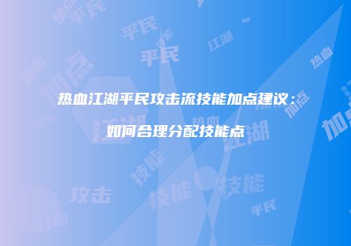 热血江湖平民攻击流技能加点建议：如何合理分配技能点
