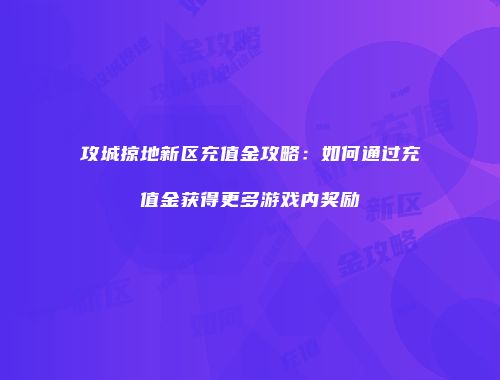 攻城掠地新区充值金攻略：如何通过充值金获得更多游戏内奖励