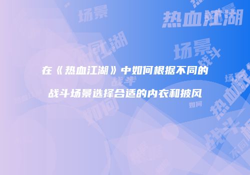 在《热血江湖》中如何根据不同的战斗场景选择合适的内衣和披风