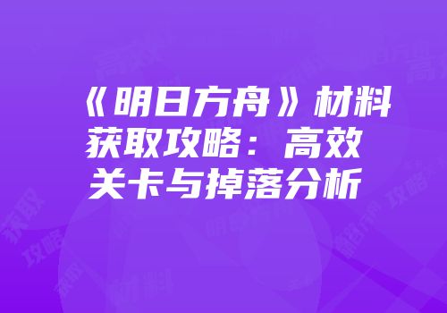 《明日方舟》材料获取攻略：高效关卡与掉落分析